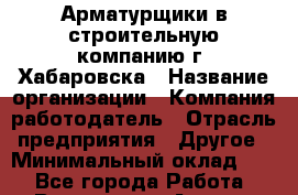 Арматурщики в строительную компанию г. Хабаровска › Название организации ­ Компания-работодатель › Отрасль предприятия ­ Другое › Минимальный оклад ­ 1 - Все города Работа » Вакансии   . Адыгея респ.,Адыгейск г.